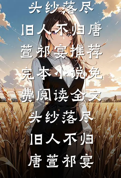 头纱落尽，旧人不归唐萱祁宴推荐完本小说_免费阅读全文头纱落尽，旧人不归(唐萱祁宴)