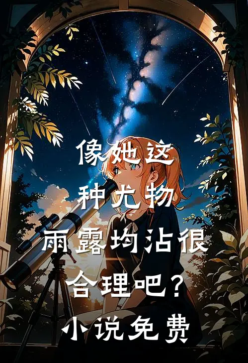 像她这种尤物，雨露均沾很合理吧？小说免费