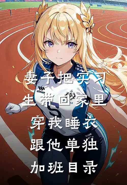 妻子把实习生带回家里，穿我睡衣跟他单独加班目录