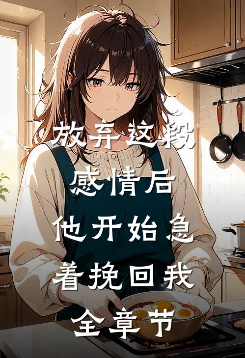 放弃这段感情后，他开始急着挽回我全章节