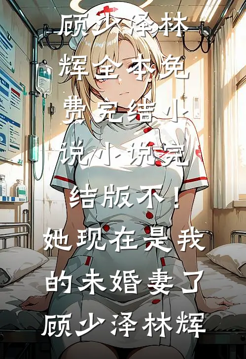 不！她现在是我的未婚妻了顾少泽林辉全本免费完结小说_小说完结版不！她现在是我的未婚妻了(顾少泽林辉)