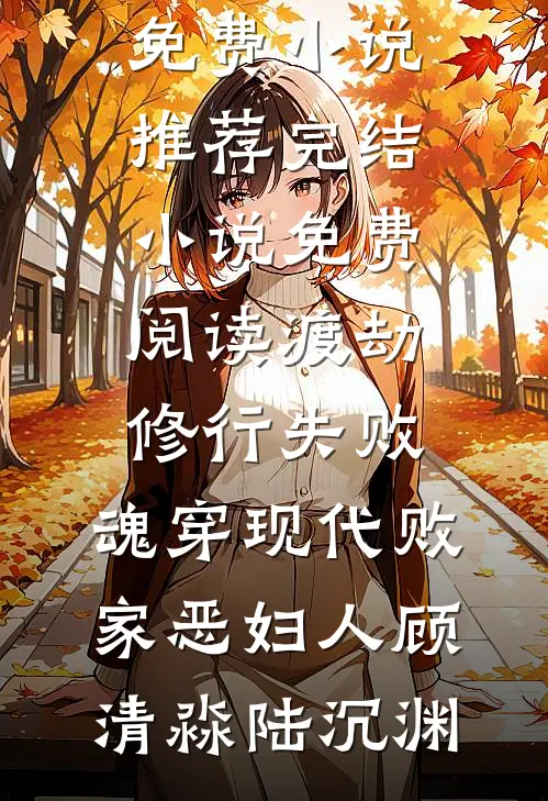 渡劫修行失败，魂穿现代败家恶妇人(顾清淼陆沉渊)免费小说推荐_完结小说免费阅读渡劫修行失败，魂穿现代败家恶妇人(顾清淼陆沉渊)