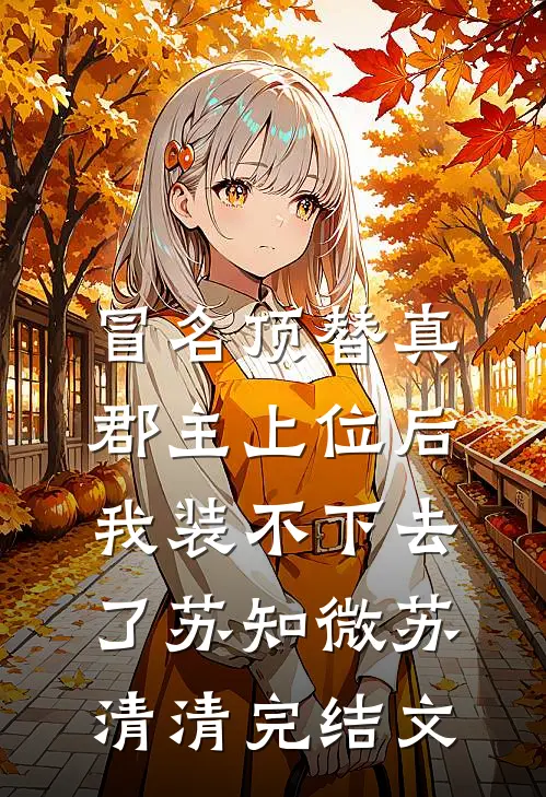冒名顶替真郡主上位后，我装不下去了苏知微苏清清完结文