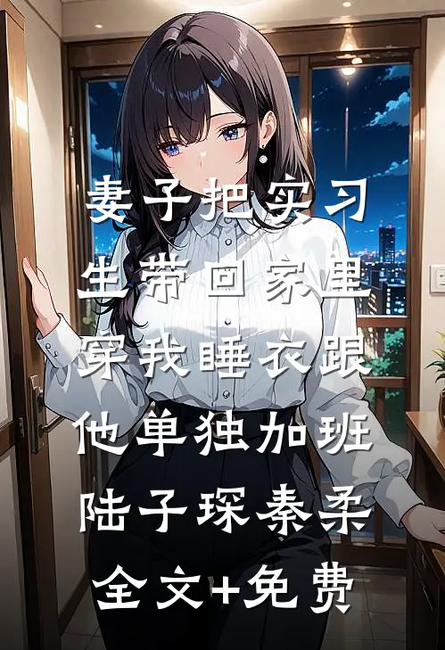 妻子把实习生带回家里，穿我睡衣跟他单独加班陆子琛秦柔全文+免费