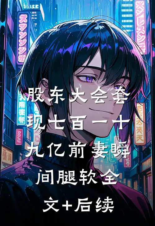 股东大会套现七百一十九亿前妻瞬间腿软全文+后续