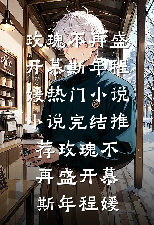 玫瑰不再盛开(慕斯年程媛)热门小说_小说完结推荐玫瑰不再盛开(慕斯年程媛)