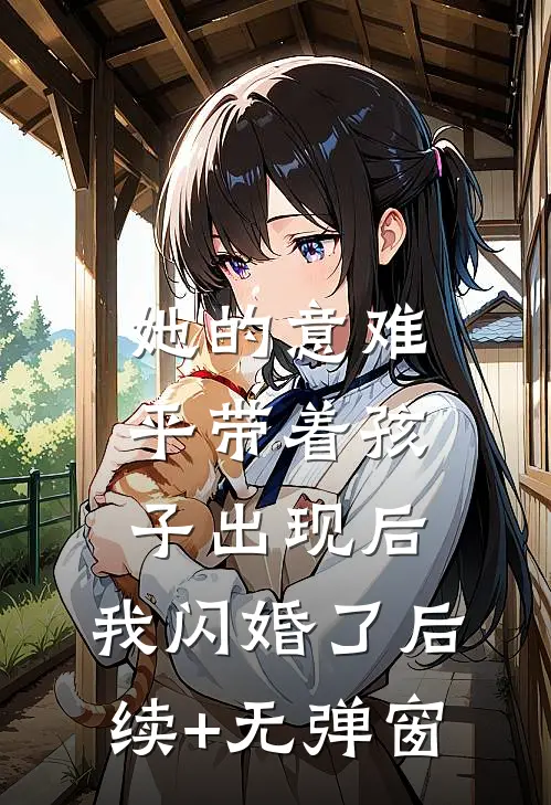 她的意难平带着孩子出现后，我闪婚了后续+无弹窗