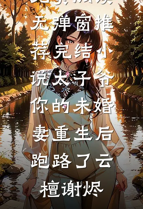 太子爷你的未婚妻重生后跑路了云檀谢烬小说免费阅读无弹窗_推荐完结小说太子爷你的未婚妻重生后跑路了(云檀谢烬)