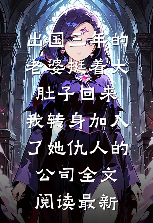 出国三年的老婆挺着大肚子回来，我转身加入了她仇人的公司全文阅读最新