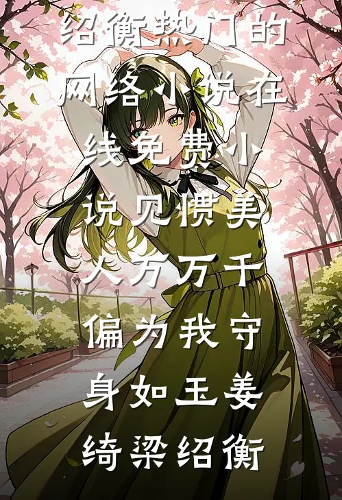 见惯美人万万千，偏为我守身如玉(姜绮梁绍衡)热门的网络小说_在线免费小说见惯美人万万千，偏为我守身如玉(姜绮梁绍衡)
