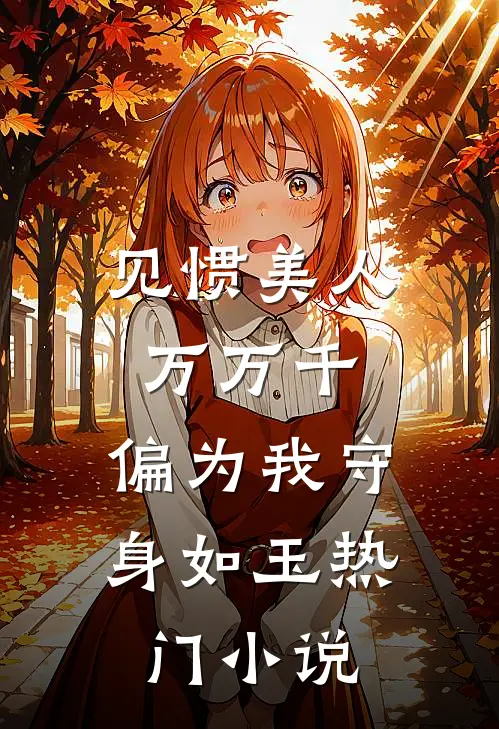 见惯美人万万千，偏为我守身如玉热门小说