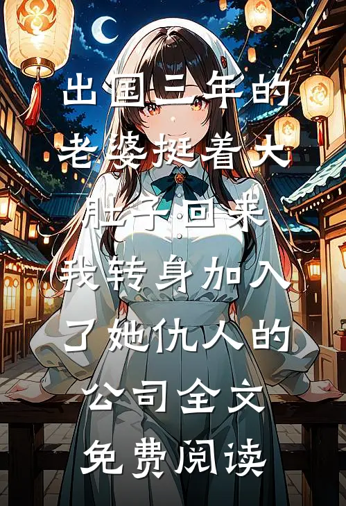 出国三年的老婆挺着大肚子回来，我转身加入了她仇人的公司全文免费阅读