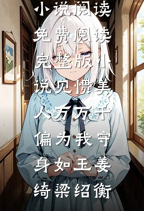 见惯美人万万千，偏为我守身如玉姜绮梁绍衡热门小说阅读_免费阅读完整版小说见惯美人万万千，偏为我守身如玉(姜绮梁绍衡)