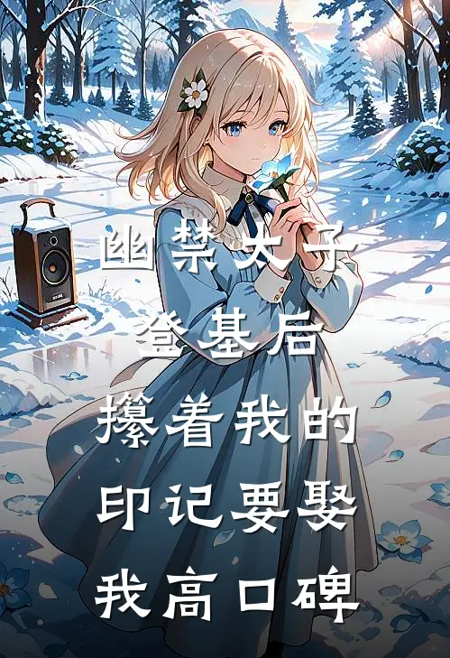 幽禁太子登基后，攥着我的印记要娶我高口碑