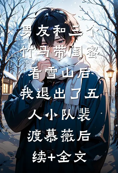 男友和三个竹马带闺蜜看雪山后，我退出了五人小队裴渡慕薇后续+全文