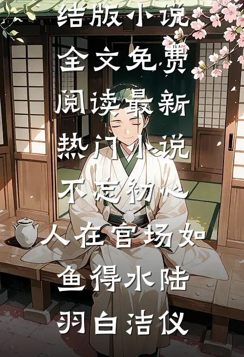 不忘初心，人在官场如鱼得水陆羽白洁仪完结版小说全文免费阅读_最新热门小说不忘初心，人在官场如鱼得水(陆羽白洁仪)