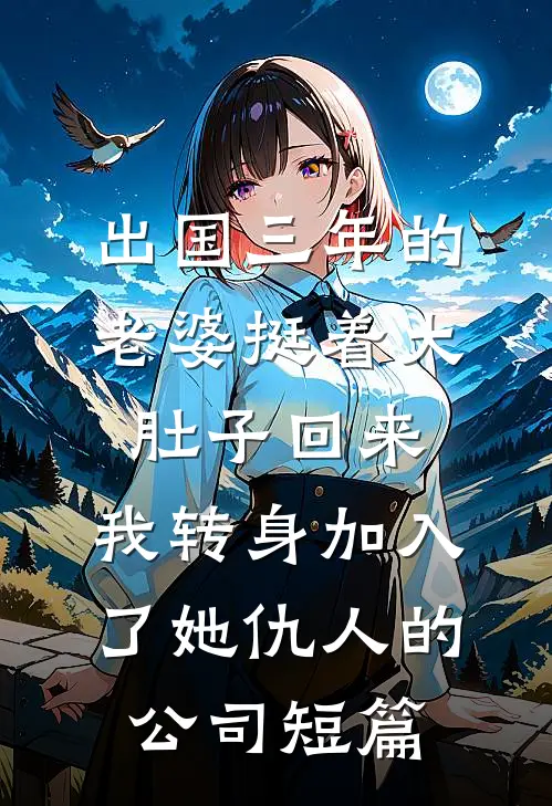 出国三年的老婆挺着大肚子回来，我转身加入了她仇人的公司短篇