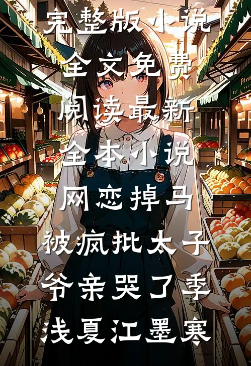 网恋掉马，被疯批太子爷亲哭了季浅夏江墨寒完整版小说全文免费阅读_最新全本小说网恋掉马，被疯批太子爷亲哭了季浅夏江墨寒