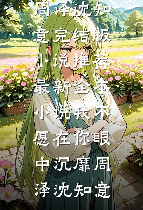 我不愿在你眼中沉靡(周泽沈知意)完结版小说推荐_最新全本小说我不愿在你眼中沉靡周泽沈知意