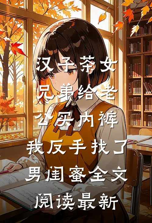 汉子茶女兄弟给老公买内裤，我反手找了男闺蜜全文阅读最新