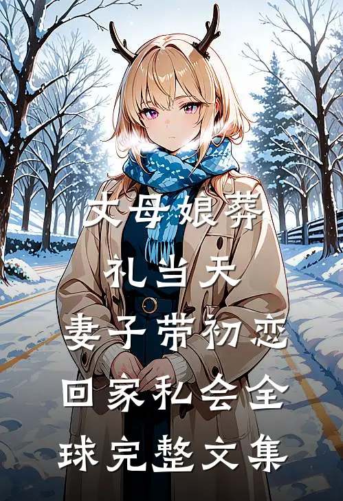 丈母娘葬礼当天，妻子带初恋回家私会全球完整文集
