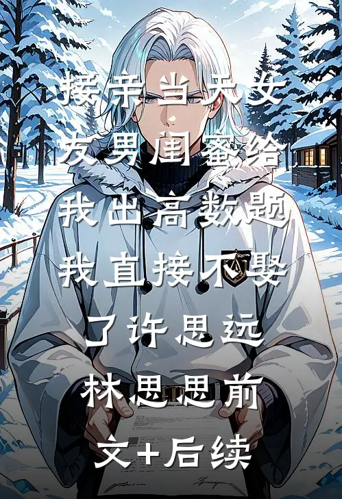 接亲当天女友男闺蜜给我出高数题，我直接不娶了许思远林思思前文+后续