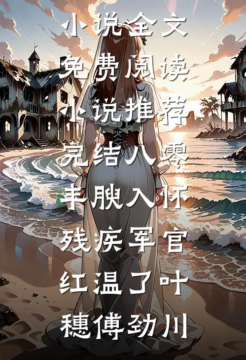 八零：丰腴入怀，残疾军官红温了(叶穗傅劲川)完结版小说全文免费阅读_小说推荐完结八零：丰腴入怀，残疾军官红温了叶穗傅劲川