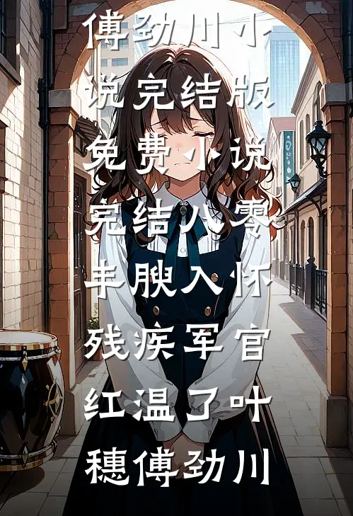 八零：丰腴入怀，残疾军官红温了叶穗傅劲川小说完结版_免费小说完结八零：丰腴入怀，残疾军官红温了叶穗傅劲川