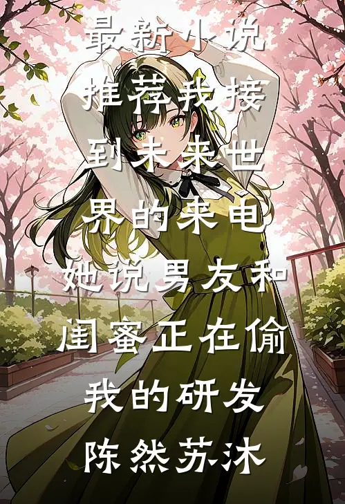 我接到未来世界的来电，她说男友和闺蜜正在偷我的研发(陈然苏沐)完本小说免费_最新小说推荐我接到未来世界的来电，她说男友和闺蜜正在偷我的研发陈然苏沐