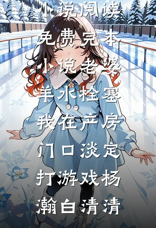 老婆羊水栓塞，我在产房门口淡定打游戏杨瀚白清清全本免费小说阅读_免费完本小说老婆羊水栓塞，我在产房门口淡定打游戏杨瀚白清清