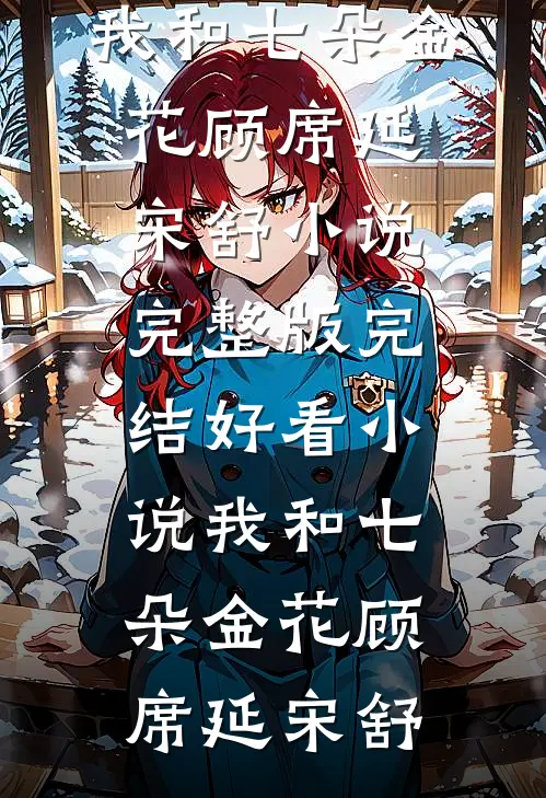 我和七朵金花(顾席延宋舒)小说完整版_完结好看小说我和七朵金花(顾席延宋舒)