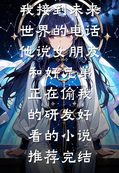 我接到未来世界的电话，他说女朋友和好兄弟正在偷我的研发好看的小说推荐完结