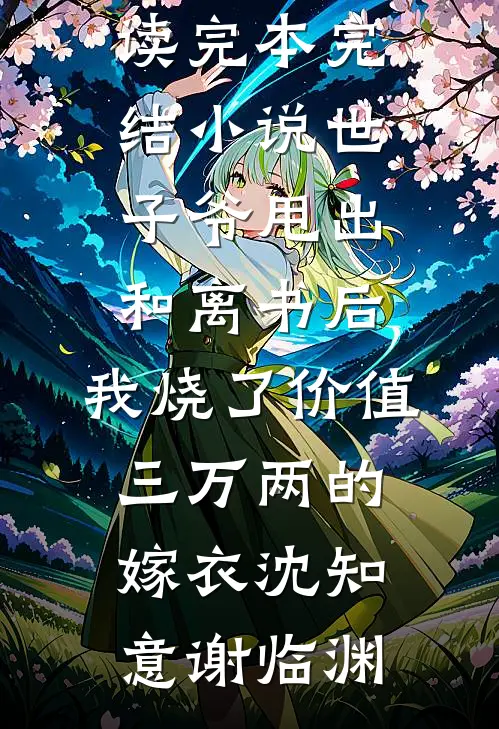 世子爷甩出和离书后，我烧了价值三万两的嫁衣沈知意谢临渊小说全文免费阅读_完本完结小说世子爷甩出和离书后，我烧了价值三万两的嫁衣(沈知意谢临渊)