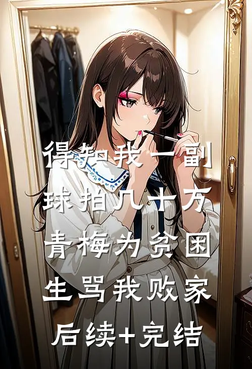 得知我一副球拍几十万，青梅为贫困生骂我败家后续+完结
