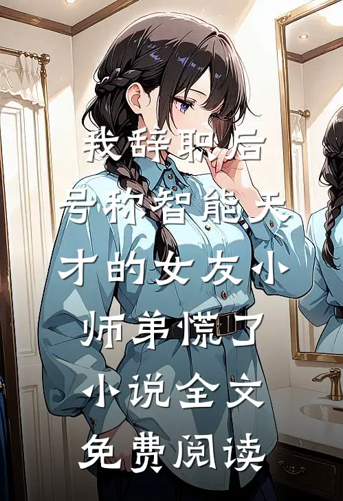 我辞职后，号称智能天才的女友小师弟慌了小说全文免费阅读