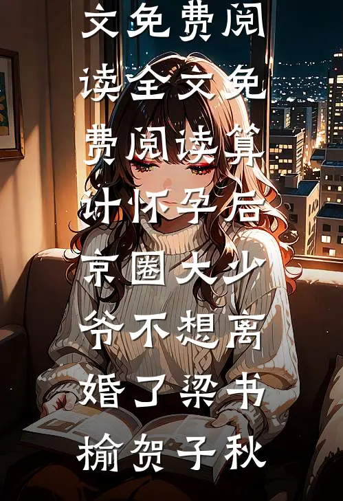 算计怀孕后京圈大少爷不想离婚了(梁书榆贺子秋)无弹窗全文免费阅读_全文免费阅读算计怀孕后京圈大少爷不想离婚了梁书榆贺子秋