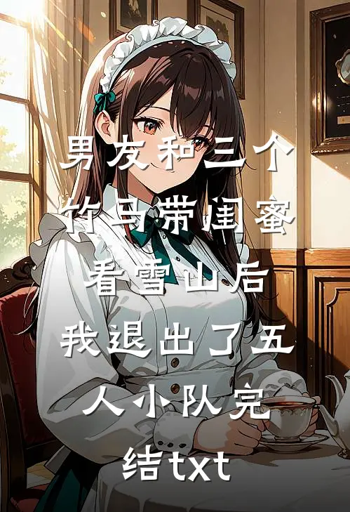男友和三个竹马带闺蜜看雪山后，我退出了五人小队完结txt