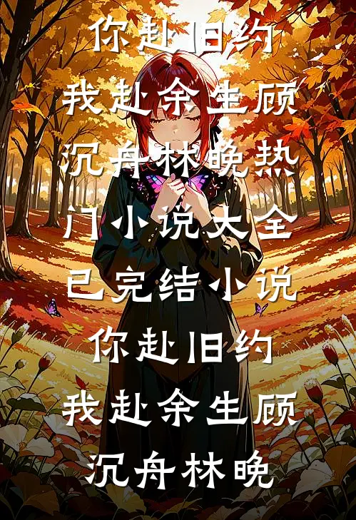 你赴旧约，我赴余生(顾沉舟林晚)热门小说大全_已完结小说你赴旧约，我赴余生(顾沉舟林晚)