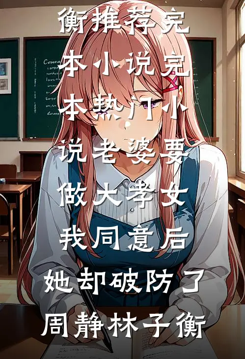老婆要做大孝女，我同意后，她却破防了(周静林子衡)推荐完本小说_完本热门小说老婆要做大孝女，我同意后，她却破防了周静林子衡