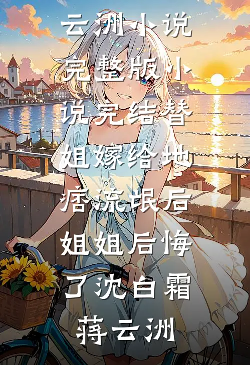 替姐嫁给地痞流氓后，姐姐后悔了(沈白霜蒋云洲)小说完整版_小说完结替姐嫁给地痞流氓后，姐姐后悔了沈白霜蒋云洲