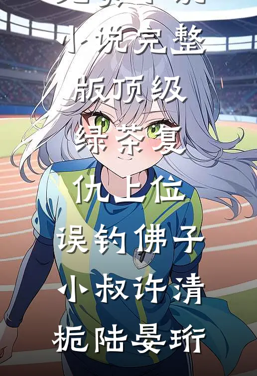 顶级绿茶复仇上位，误钓佛子小叔许清栀陆晏珩免费小说_小说完整版顶级绿茶复仇上位，误钓佛子小叔许清栀陆晏珩