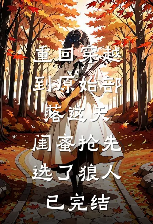 重回穿越到原始部落这天，闺蜜抢先选了狼人已完结
