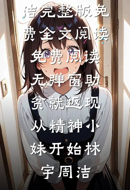 助贫就返现，从精神小妹开始(林宇周洁)完整版免费全文阅读_免费阅读无弹窗助贫就返现，从精神小妹开始林宇周洁