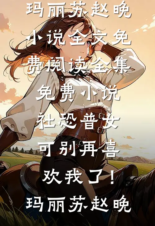 社恐普女：可别再喜欢我了！(玛丽苏赵晚)小说全文免费阅读_全集免费小说社恐普女：可别再喜欢我了！(玛丽苏赵晚)