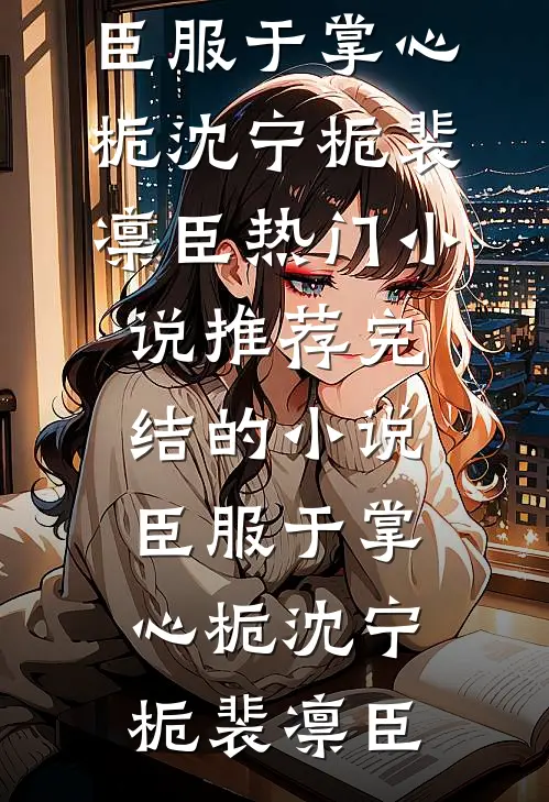 臣服于掌心栀沈宁栀裴凛臣热门小说推荐_完结的小说臣服于掌心栀(沈宁栀裴凛臣)