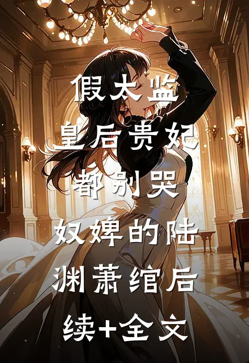 假太监：皇后贵妃都别哭，奴婢的陆渊萧绾后续+全文