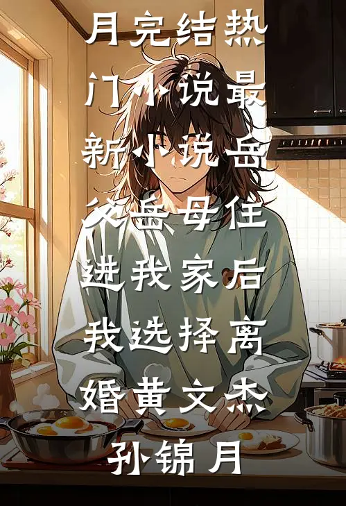 岳父岳母住进我家后，我选择离婚黄文杰孙锦月完结热门小说_最新小说岳父岳母住进我家后，我选择离婚(黄文杰孙锦月)