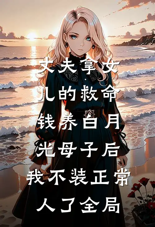 丈夫拿女儿的救命钱养白月光母子后，我不装正常人了全局