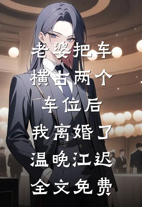老婆把车横占两个车位后，我离婚了温晚江迟全文免费
