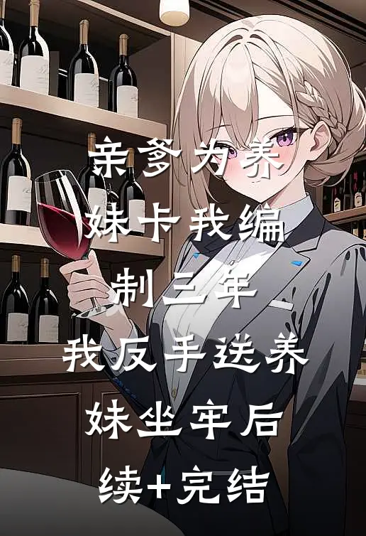 亲爹为养妹卡我编制三年，我反手送养妹坐牢后续+完结